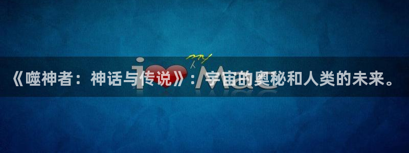 动漫天堂下载官方：《噬神者：神话与传说》：宇宙的奥秘和人类的未来。